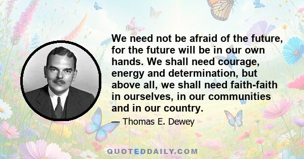 We need not be afraid of the future, for the future will be in our own hands. We shall need courage, energy and determination, but above all, we shall need faith-faith in ourselves, in our communities and in our country.