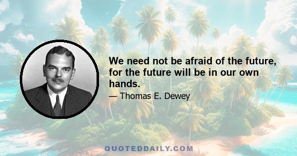 We need not be afraid of the future, for the future will be in our own hands.