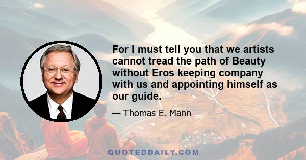 For I must tell you that we artists cannot tread the path of Beauty without Eros keeping company with us and appointing himself as our guide.