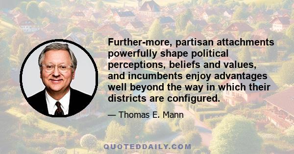 Further-more, partisan attachments powerfully shape political perceptions, beliefs and values, and incumbents enjoy advantages well beyond the way in which their districts are configured.