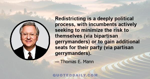 Redistricting is a deeply political process, with incumbents actively seeking to minimize the risk to themselves (via bipartisan gerrymanders) or to gain additional seats for their party (via partisan gerrymanders).