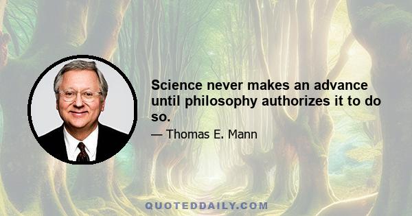 Science never makes an advance until philosophy authorizes it to do so.