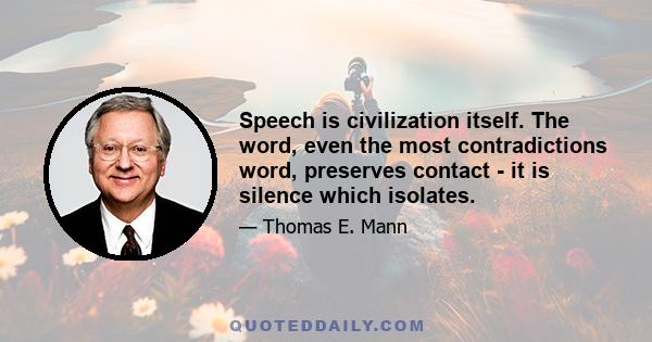 Speech is civilization itself. The word, even the most contradictions word, preserves contact - it is silence which isolates.