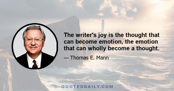 The writer's joy is the thought that can become emotion, the emotion that can wholly become a thought.