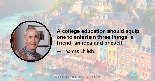 A college education should equip one to entertain three things: a friend, an idea and oneself.