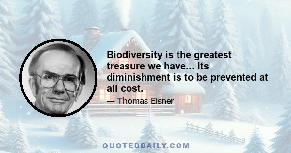 Biodiversity is the greatest treasure we have... Its diminishment is to be prevented at all cost.