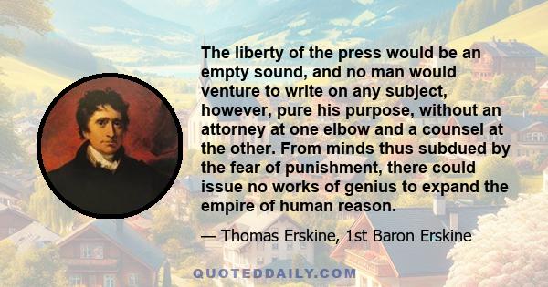 The liberty of the press would be an empty sound, and no man would venture to write on any subject, however, pure his purpose, without an attorney at one elbow and a counsel at the other. From minds thus subdued by the