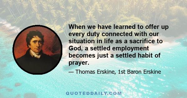 When we have learned to offer up every duty connected with our situation in life as a sacrifice to God, a settled employment becomes just a settled habit of prayer.