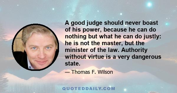 A good judge should never boast of his power, because he can do nothing but what he can do justly: he is not the master, but the minister of the law. Authority without virtue is a very dangerous state.