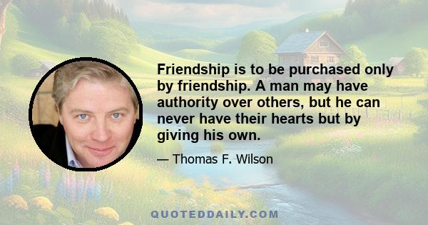 Friendship is to be purchased only by friendship. A man may have authority over others, but he can never have their hearts but by giving his own.