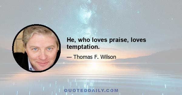 He, who loves praise, loves temptation.