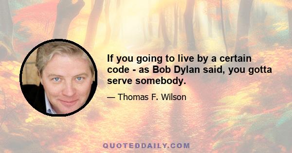 If you going to live by a certain code - as Bob Dylan said, you gotta serve somebody.