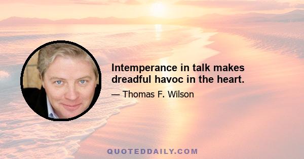 Intemperance in talk makes dreadful havoc in the heart.