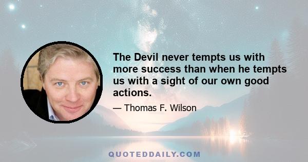 The Devil never tempts us with more success than when he tempts us with a sight of our own good actions.