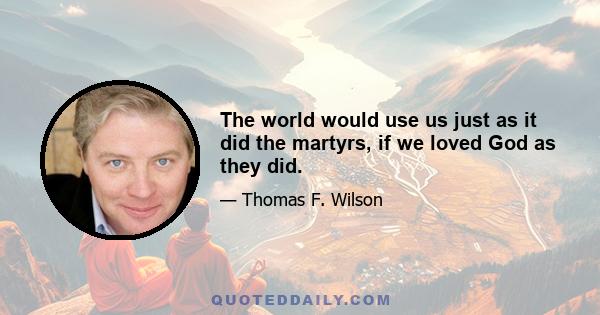 The world would use us just as it did the martyrs, if we loved God as they did.