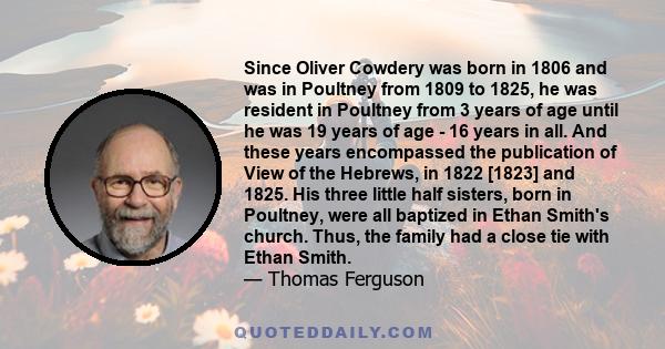 Since Oliver Cowdery was born in 1806 and was in Poultney from 1809 to 1825, he was resident in Poultney from 3 years of age until he was 19 years of age - 16 years in all. And these years encompassed the publication of 