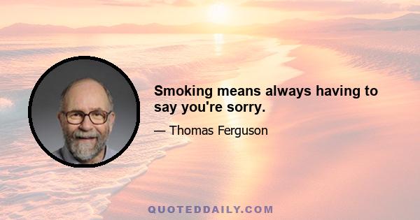 Smoking means always having to say you're sorry.