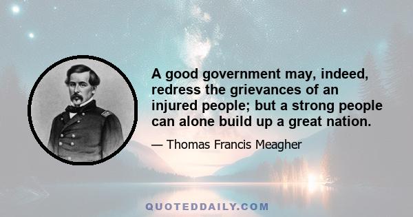 A good government may, indeed, redress the grievances of an injured people; but a strong people can alone build up a great nation.