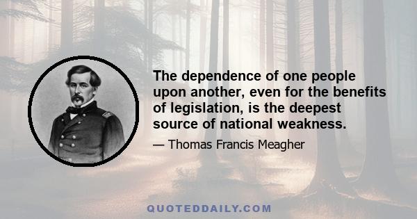 The dependence of one people upon another, even for the benefits of legislation, is the deepest source of national weakness.