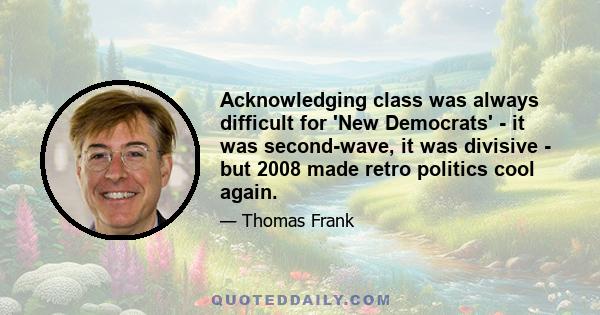 Acknowledging class was always difficult for 'New Democrats' - it was second-wave, it was divisive - but 2008 made retro politics cool again.