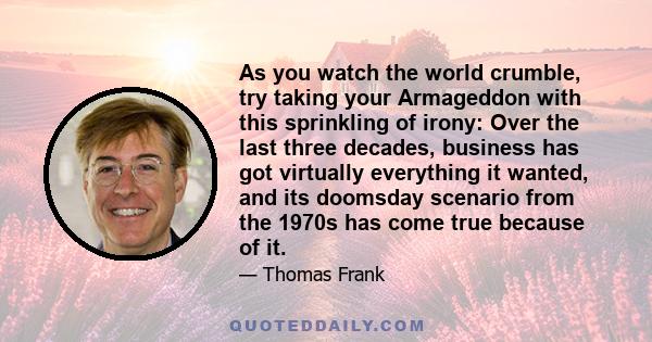 As you watch the world crumble, try taking your Armageddon with this sprinkling of irony: Over the last three decades, business has got virtually everything it wanted, and its doomsday scenario from the 1970s has come