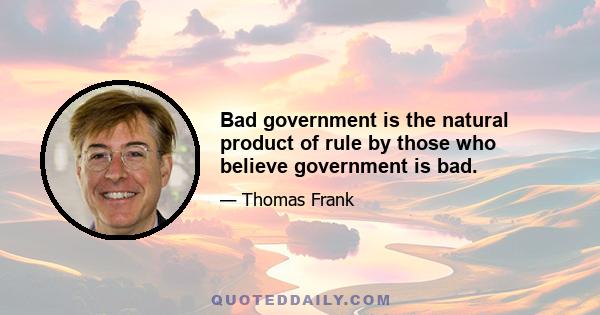 Bad government is the natural product of rule by those who believe government is bad.