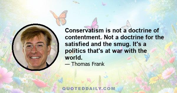 Conservatism is not a doctrine of contentment. Not a doctrine for the satisfied and the smug. It's a politics that's at war with the world.