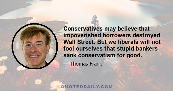 Conservatives may believe that impoverished borrowers destroyed Wall Street. But we liberals will not fool ourselves that stupid bankers sank conservatism for good.