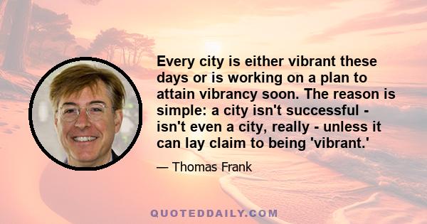 Every city is either vibrant these days or is working on a plan to attain vibrancy soon. The reason is simple: a city isn't successful - isn't even a city, really - unless it can lay claim to being 'vibrant.'