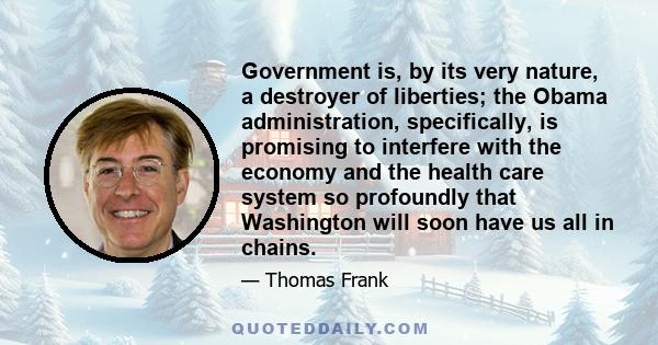 Government is, by its very nature, a destroyer of liberties; the Obama administration, specifically, is promising to interfere with the economy and the health care system so profoundly that Washington will soon have us