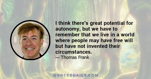 I think there's great potential for autonomy, but we have to remember that we live in a world where people may have free will but have not invented their circumstances.