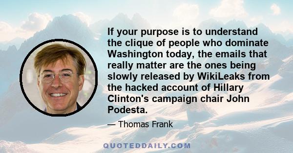 If your purpose is to understand the clique of people who dominate Washington today, the emails that really matter are the ones being slowly released by WikiLeaks from the hacked account of Hillary Clinton's campaign