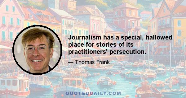 Journalism has a special, hallowed place for stories of its practitioners' persecution.