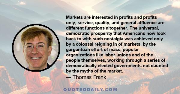 Markets are interested in profits and profits only; service, quality, and general affluence are different functions altogether. The universal, democratic prosperity that Americans now look back to with such nostalgia