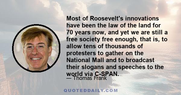 Most of Roosevelt's innovations have been the law of the land for 70 years now, and yet we are still a free society free enough, that is, to allow tens of thousands of protesters to gather on the National Mall and to