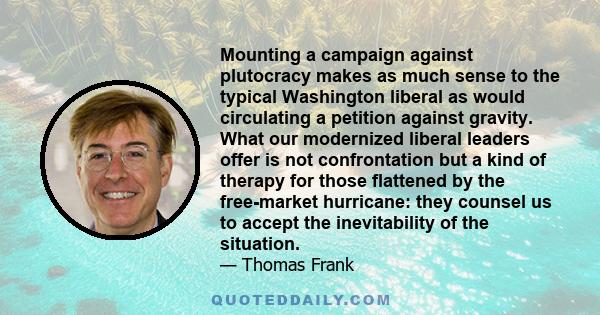 Mounting a campaign against plutocracy makes as much sense to the typical Washington liberal as would circulating a petition against gravity. What our modernized liberal leaders offer is not confrontation but a kind of