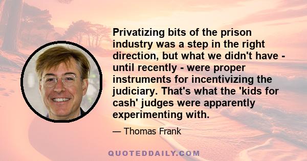 Privatizing bits of the prison industry was a step in the right direction, but what we didn't have - until recently - were proper instruments for incentivizing the judiciary. That's what the 'kids for cash' judges were