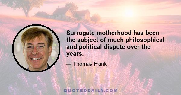 Surrogate motherhood has been the subject of much philosophical and political dispute over the years.