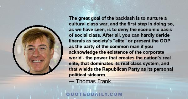 The great goal of the backlash is to nurture a cultural class war, and the first step in doing so, as we have seen, is to deny the economic basis of social class. After all, you can hardly deride liberals as society's