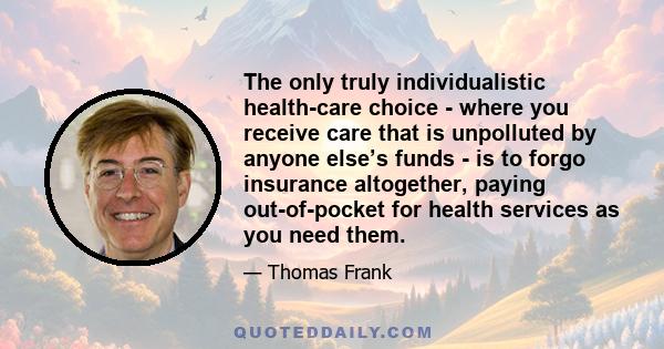 The only truly individualistic health-care choice - where you receive care that is unpolluted by anyone else’s funds - is to forgo insurance altogether, paying out-of-pocket for health services as you need them.