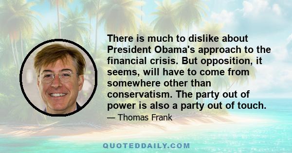 There is much to dislike about President Obama's approach to the financial crisis. But opposition, it seems, will have to come from somewhere other than conservatism. The party out of power is also a party out of touch.