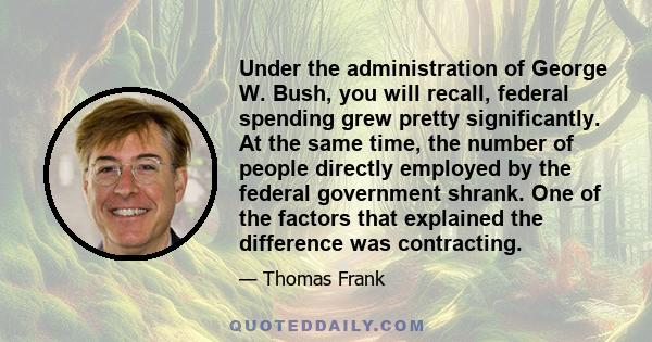 Under the administration of George W. Bush, you will recall, federal spending grew pretty significantly. At the same time, the number of people directly employed by the federal government shrank. One of the factors that 