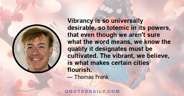 Vibrancy is so universally desirable, so totemic in its powers, that even though we aren't sure what the word means, we know the quality it designates must be cultivated. The vibrant, we believe, is what makes certain