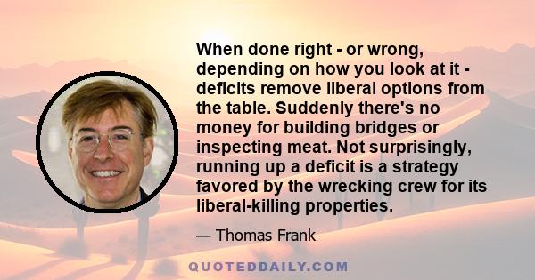 When done right - or wrong, depending on how you look at it - deficits remove liberal options from the table. Suddenly there's no money for building bridges or inspecting meat. Not surprisingly, running up a deficit is