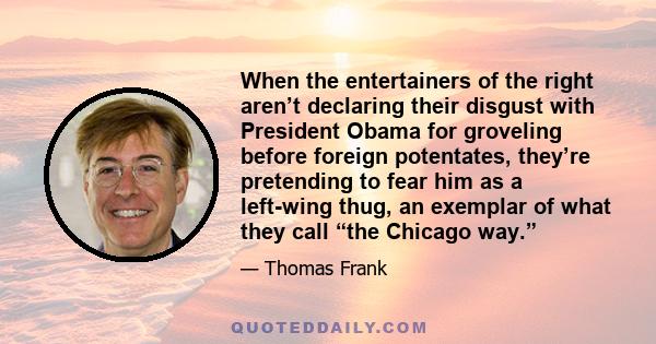 When the entertainers of the right aren’t declaring their disgust with President Obama for groveling before foreign potentates, they’re pretending to fear him as a left-wing thug, an exemplar of what they call “the