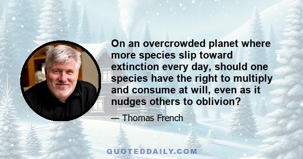 On an overcrowded planet where more species slip toward extinction every day, should one species have the right to multiply and consume at will, even as it nudges others to oblivion?