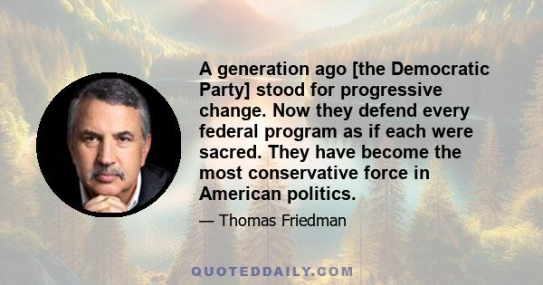 A generation ago [the Democratic Party] stood for progressive change. Now they defend every federal program as if each were sacred. They have become the most conservative force in American politics.