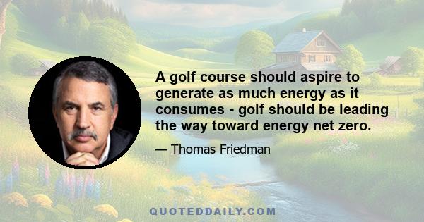 A golf course should aspire to generate as much energy as it consumes - golf should be leading the way toward energy net zero.