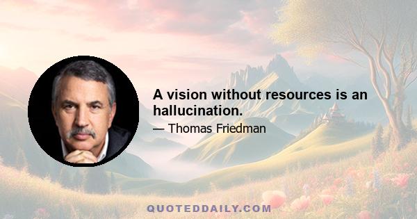 A vision without resources is an hallucination.