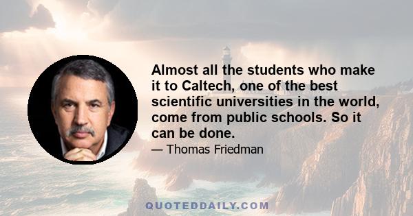 Almost all the students who make it to Caltech, one of the best scientific universities in the world, come from public schools. So it can be done.